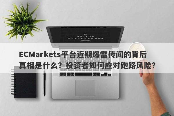 ECMarkets平台近期爆雷传闻的背后真相是什么？投资者如何应对跑路风险？-第1张图片-要懂汇