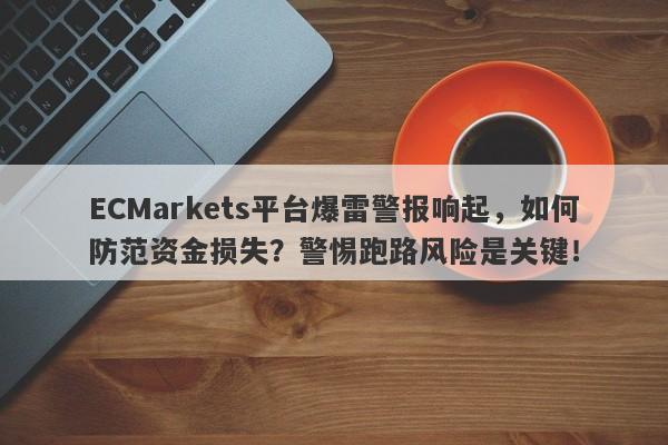 ECMarkets平台爆雷警报响起，如何防范资金损失？警惕跑路风险是关键！-第1张图片-要懂汇