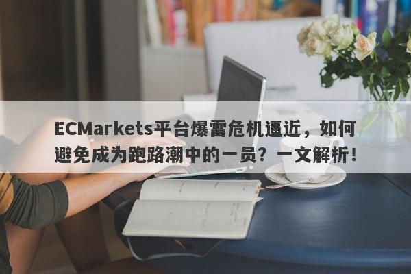 ECMarkets平台爆雷危机逼近，如何避免成为跑路潮中的一员？一文解析！-第1张图片-要懂汇