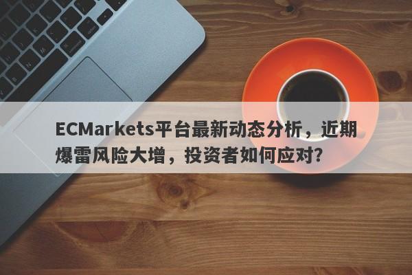 ECMarkets平台最新动态分析，近期爆雷风险大增，投资者如何应对？-第1张图片-要懂汇