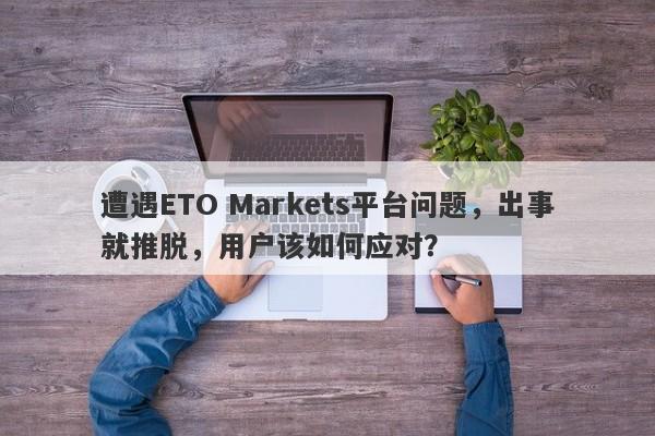 遭遇ETO Markets平台问题，出事就推脱，用户该如何应对？-第1张图片-要懂汇