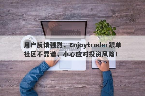 用户反馈强烈，Enjoytrader跟单社区不靠谱，小心应对投资风险！-第1张图片-要懂汇