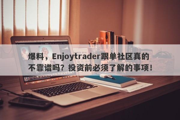 爆料，Enjoytrader跟单社区真的不靠谱吗？投资前必须了解的事项！-第1张图片-要懂汇