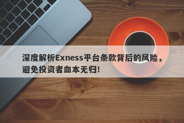 深度解析Exness平台条款背后的风险，避免投资者血本无归！-第1张图片-要懂汇