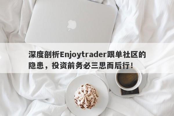 深度剖析Enjoytrader跟单社区的隐患，投资前务必三思而后行！-第1张图片-要懂汇