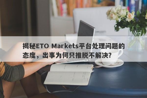 揭秘ETO Markets平台处理问题的态度，出事为何只推脱不解决？-第1张图片-要懂汇