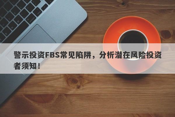 警示投资FBS常见陷阱，分析潜在风险投资者须知！-第1张图片-要懂汇