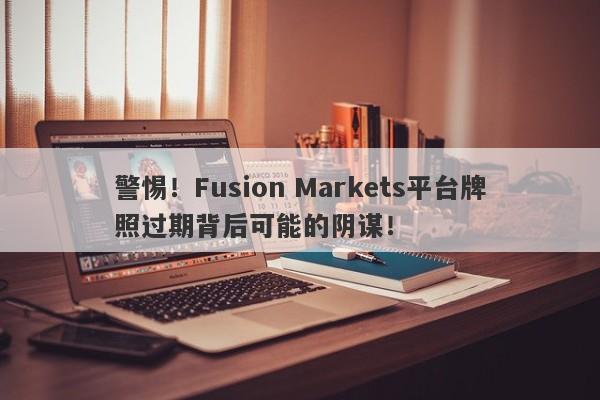 警惕！Fusion Markets平台牌照过期背后可能的阴谋！-第1张图片-要懂汇