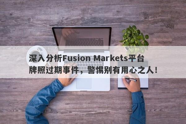 深入分析Fusion Markets平台牌照过期事件，警惕别有用心之人！-第1张图片-要懂汇