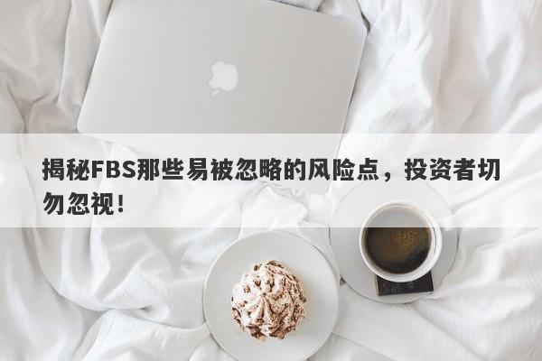 揭秘FBS那些易被忽略的风险点，投资者切勿忽视！-第1张图片-要懂汇