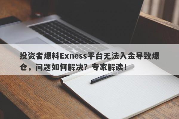 投资者爆料Exness平台无法入金导致爆仓，问题如何解决？专家解读！-第1张图片-要懂汇