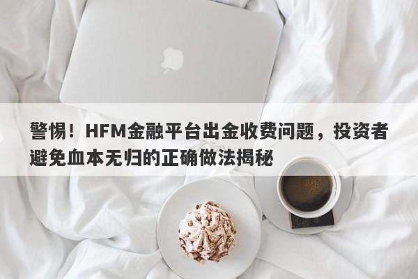 警惕！HFM金融平台出金收费问题，投资者避免血本无归的正确做法揭秘-第1张图片-要懂汇