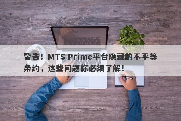 警告！MTS Prime平台隐藏的不平等条约，这些问题你必须了解！-第1张图片-要懂汇