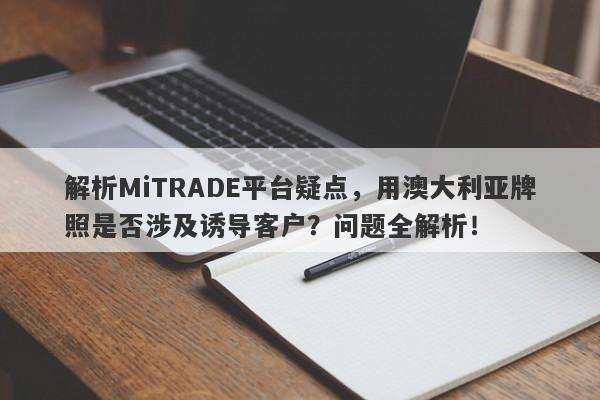 解析MiTRADE平台疑点，用澳大利亚牌照是否涉及诱导客户？问题全解析！-第1张图片-要懂汇