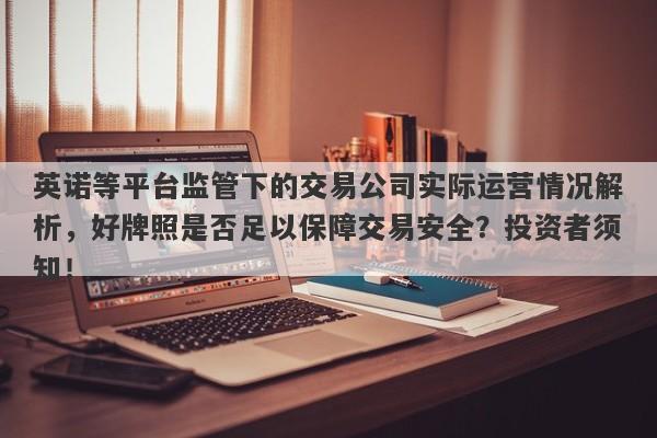 英诺等平台监管下的交易公司实际运营情况解析，好牌照是否足以保障交易安全？投资者须知！-第1张图片-要懂汇