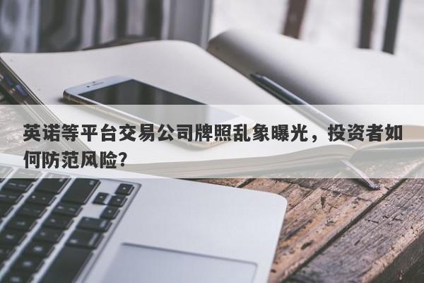 英诺等平台交易公司牌照乱象曝光，投资者如何防范风险？-第1张图片-要懂汇