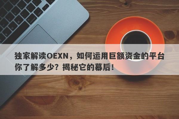 独家解读OEXN，如何运用巨额资金的平台你了解多少？揭秘它的幕后！-第1张图片-要懂汇