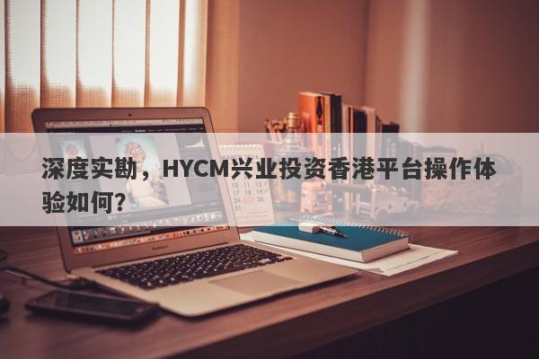 深度实勘，HYCM兴业投资香港平台操作体验如何？-第1张图片-要懂汇