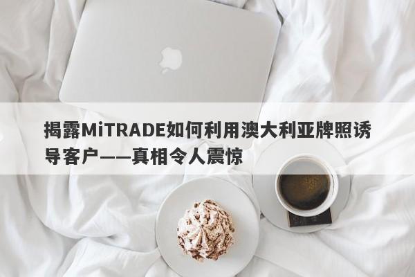 揭露MiTRADE如何利用澳大利亚牌照诱导客户——真相令人震惊-第1张图片-要懂汇