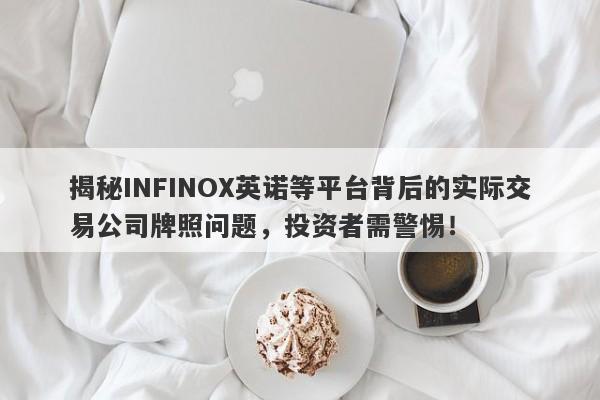 揭秘INFINOX英诺等平台背后的实际交易公司牌照问题，投资者需警惕！-第1张图片-要懂汇