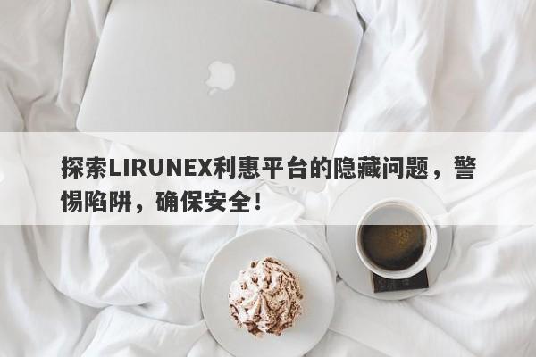 探索LIRUNEX利惠平台的隐藏问题，警惕陷阱，确保安全！-第1张图片-要懂汇