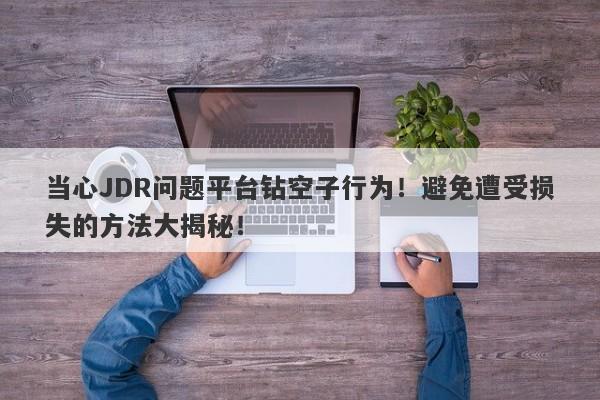 当心JDR问题平台钻空子行为！避免遭受损失的方法大揭秘！-第1张图片-要懂汇