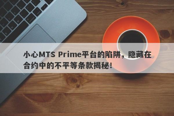 小心MTS Prime平台的陷阱，隐藏在合约中的不平等条款揭秘！-第1张图片-要懂汇