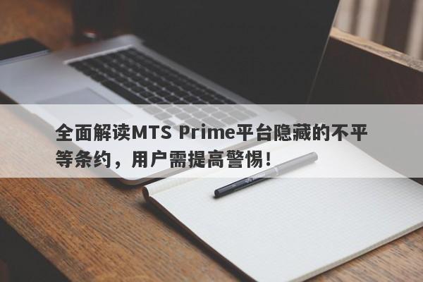 全面解读MTS Prime平台隐藏的不平等条约，用户需提高警惕！-第1张图片-要懂汇