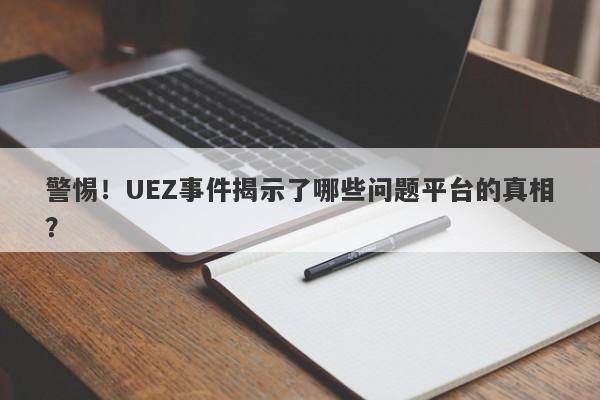 警惕！UEZ事件揭示了哪些问题平台的真相？-第1张图片-要懂汇