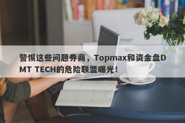 警惕这些问题券商，Topmax和资金盘DMT TECH的危险联盟曝光！-第1张图片-要懂汇