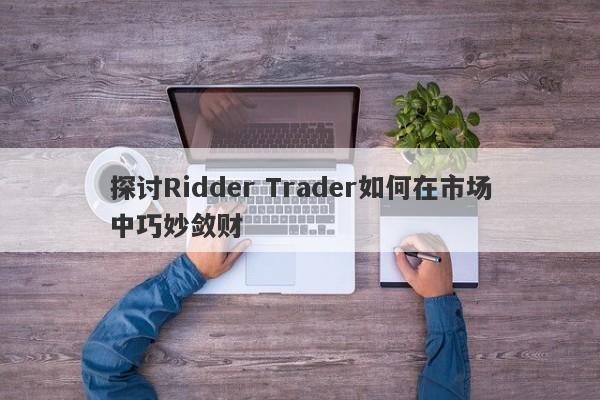 探讨Ridder Trader如何在市场中巧妙敛财-第1张图片-要懂汇