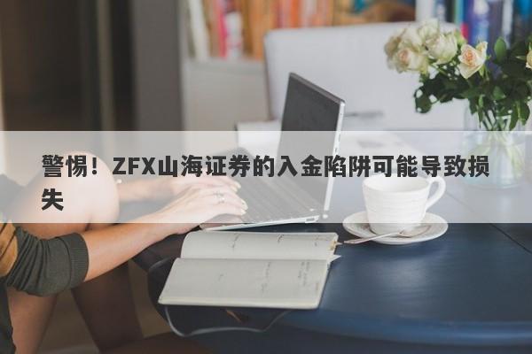 警惕！ZFX山海证券的入金陷阱可能导致损失-第1张图片-要懂汇