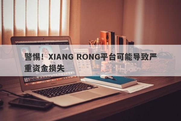 警惕！XIANG RONG平台可能导致严重资金损失-第1张图片-要懂汇