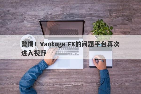 警惕！Vantage FX的问题平台再次进入视野-第1张图片-要懂汇