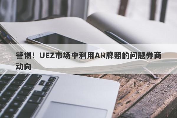 警惕！UEZ市场中利用AR牌照的问题券商动向-第1张图片-要懂汇