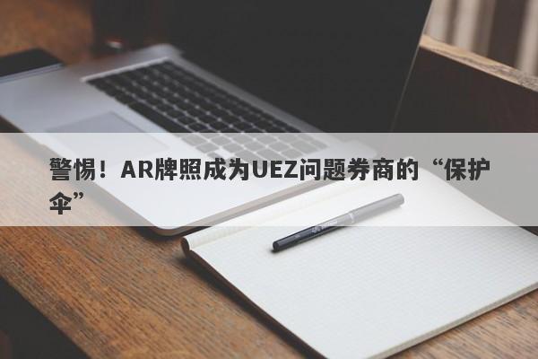 警惕！AR牌照成为UEZ问题券商的“保护伞”-第1张图片-要懂汇