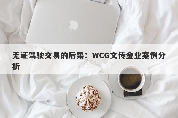 无证驾驶交易的后果：WCG文传金业案例分析-第1张图片-要懂汇