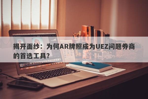 揭开面纱：为何AR牌照成为UEZ问题券商的首选工具？-第1张图片-要懂汇