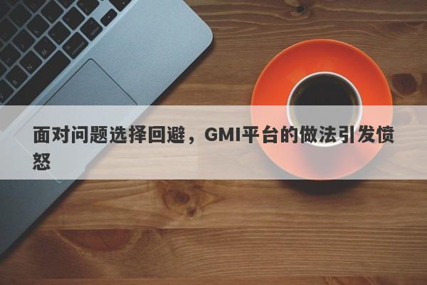 面对问题选择回避，GMI平台的做法引发愤怒-第1张图片-要懂汇