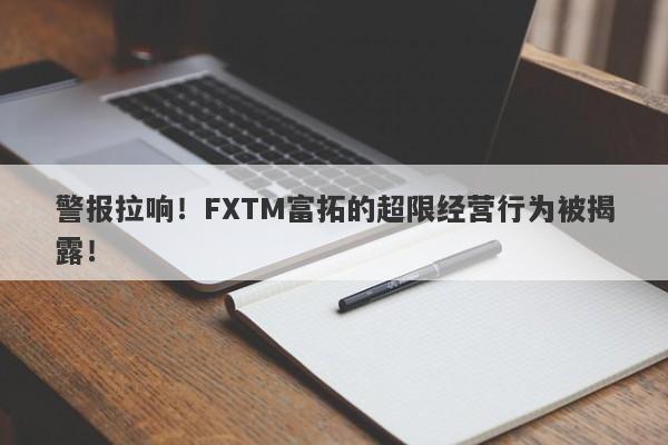 警报拉响！FXTM富拓的超限经营行为被揭露！-第1张图片-要懂汇