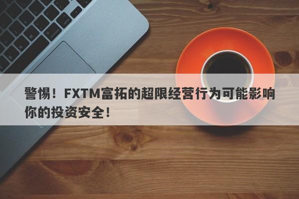 警惕！FXTM富拓的超限经营行为可能影响你的投资安全！-第1张图片-要懂汇