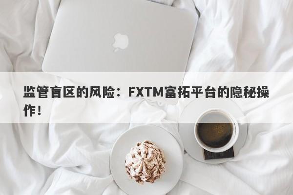 监管盲区的风险：FXTM富拓平台的隐秘操作！-第1张图片-要懂汇