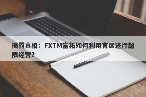 揭露真相：FXTM富拓如何利用盲区进行超限经营？-第1张图片-要懂汇