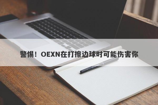 警惕！OEXN在打擦边球时可能伤害你-第1张图片-要懂汇