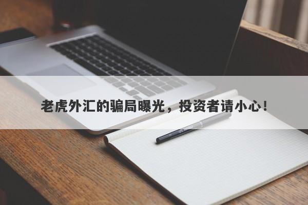 老虎外汇的骗局曝光，投资者请小心！-第1张图片-要懂汇