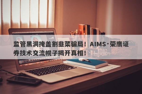 监管黑洞掩盖割韭菜骗局！AIMS·荣鹰证券技术交流幌子揭开真相！-第1张图片-要懂汇