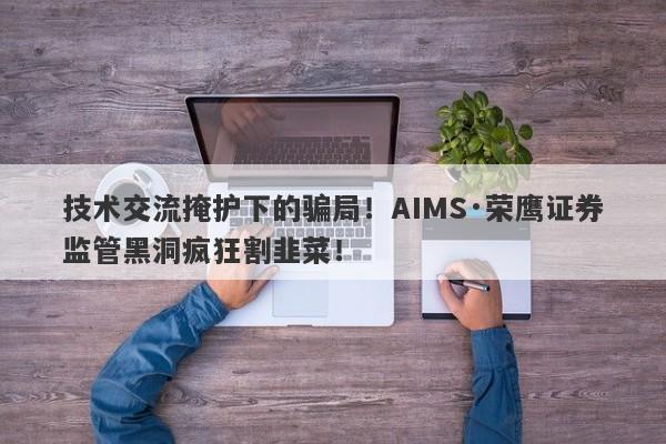 技术交流掩护下的骗局！AIMS·荣鹰证券监管黑洞疯狂割韭菜！-第1张图片-要懂汇