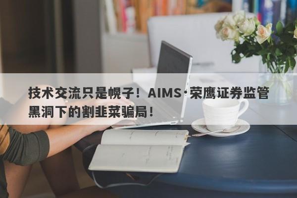 技术交流只是幌子！AIMS·荣鹰证券监管黑洞下的割韭菜骗局！-第1张图片-要懂汇