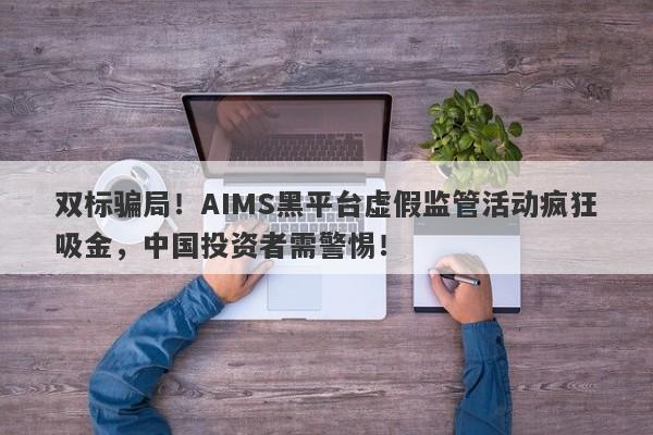 双标骗局！AIMS黑平台虚假监管活动疯狂吸金，中国投资者需警惕！-第1张图片-要懂汇