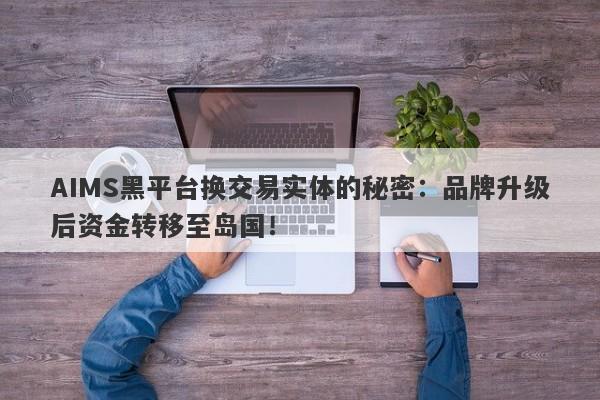 AIMS黑平台换交易实体的秘密：品牌升级后资金转移至岛国！-第1张图片-要懂汇